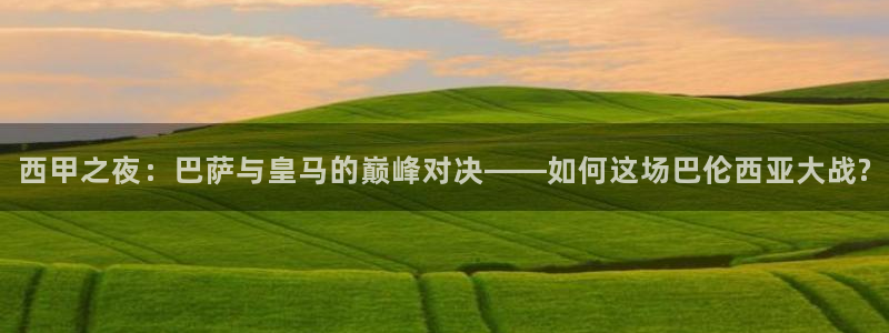 蜘蛛直播体育app：西甲之夜：巴萨与皇马的巅峰对决——如何这场巴伦西亚大战?