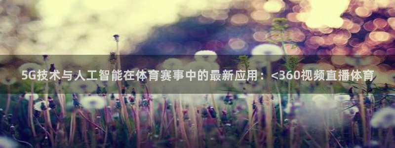 蜘蛛直播球地带：5G技术与人工智能在体育赛事中的最新应用：<360视频直播体育